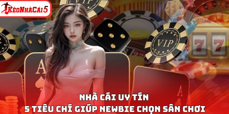 Nhà Cái Uy Tín - 5 Tiêu Chí Giúp Newbie Chọn Sân Chơi